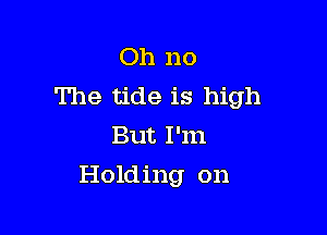 Oh no
The tide is high
But I'm

Holding on