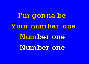 I'm gonna be

Your number one
Number one
Number one