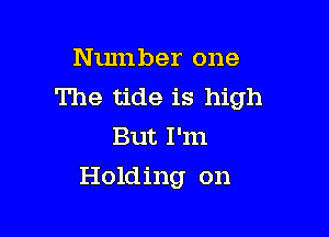 Number one
The tide is high

But I'm
Holding on