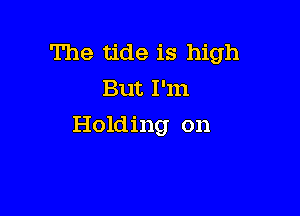 The tide is high
But I'm

Holding on