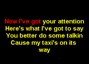 Now I've got your attention
Here's what I've got to say
You better do some talkin
Cause my taxi's on its
way