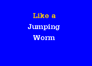 Like a
J umping

Worm