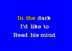 In the dark
I'd like to

Read his mind