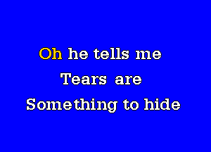 Oh he tells me
Tears are

Something to hide