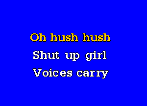 Oh hush hush

Shut up girl
Voices carry