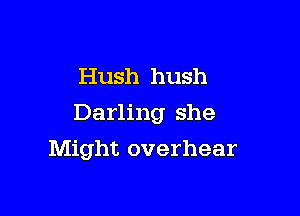 Hush hush
Darling she

Might overhear