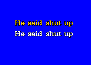 He said shut up

He said shut up