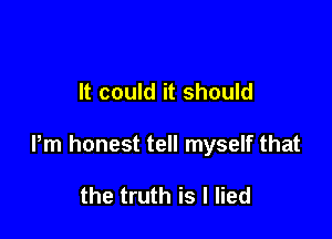 It could it should

Pm honest tell myself that

the truth is I lied