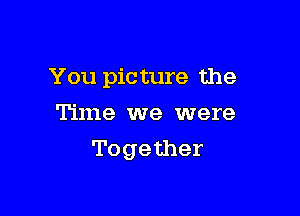 You picture the

Time we were
Together
