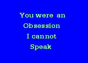 You were an
Ob ses sion
Icannot

Speak