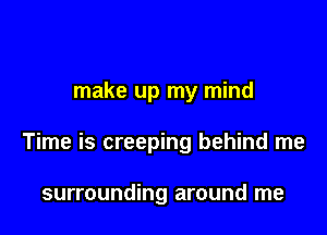 make up my mind

Time is creeping behind me

surrounding around me