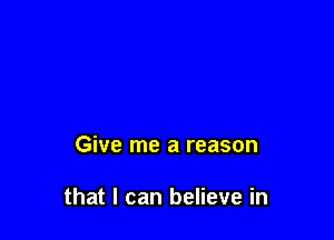 Give me a reason

that I can believe in
