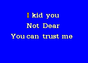 I kid you
Not Dear

You can trust me