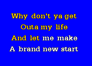 Why don't ya get
Outa my life
And let me make
A brand new start