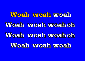 Woah woah woah
Woah woah woahoh
Woah woah woahoh

Woah woah woah