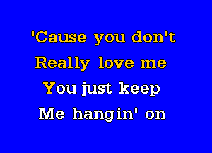 'Cause you don't
Really love me

You just keep

Me hangin' on