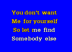 You don't want
Me for yourself
So let me find

Somebody else