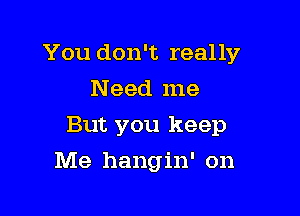 You don't really

Need me
But you keep
Me hangin' on