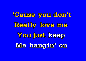 'Cause you don't
Really love me

You just keep

Me hangin' on