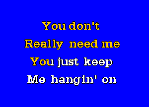 You don't
Really need me

You just keep

Me hangin' on