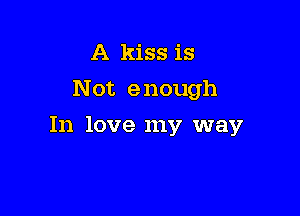 A kiss is
Not enough

In love my way