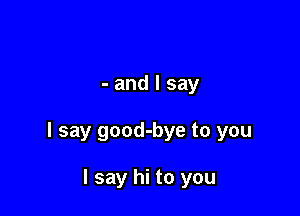 - and I say

I say good-bye to you

I say hi to you