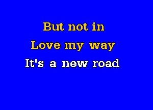 But not in

Love my way

It's a new road