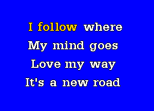 I follow where
My mind goes

Love my way

It's a new road