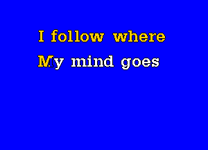 I follow where

My mind goes