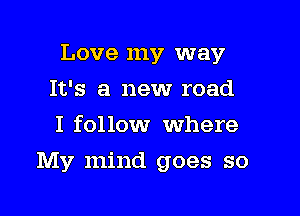 Love my way
It's a new road
I follow Where

My mind goes so