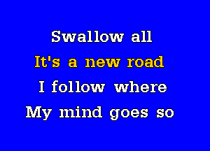 Swallow all
It's a new road
I follow Where

My mind goes so