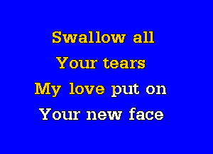 Swallow all
Your tears

My love put on

Your new face