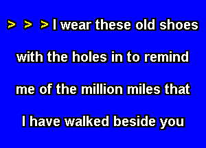 h h h I wear these old shoes
with the holes in to remind
me of the million miles that

I have walked beside you