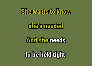 She wants to know
she's needed

And she needs

to be held tight