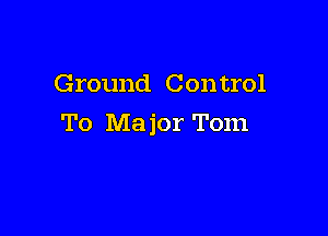 Ground Con trol

To Ma jor Tom