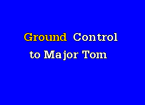 Ground Con trol

to Major Tom