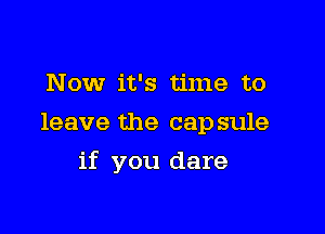 Now it's time to
leave the capsule

if you dare