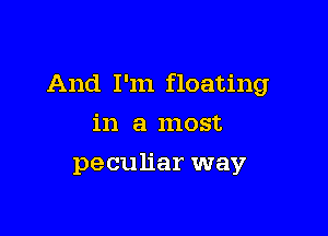 And I'm floating

in a most
peculiar way