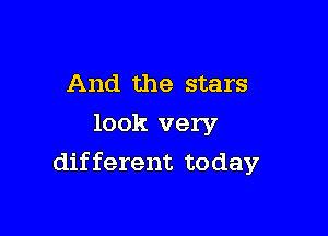 And the stars
look very

different today