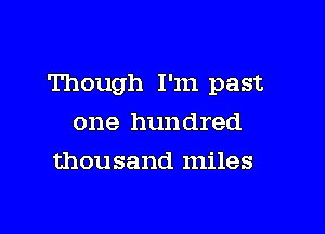 Though I'm past

one hundred
thousand miles