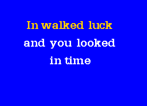 In walked luck
and you looked

in time
