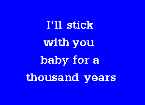 I'll stick
with you

baby for a

thousand years