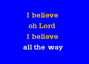 I believe
oh Lord
I believe

all the way