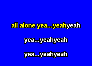 all alone yea...yeahyeah

yea...yeahyeah

yea...yeahyeah