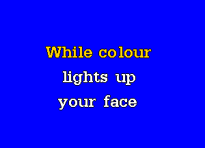 While colour
lights up

your face