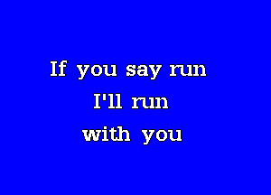 If you say run

I'll run
with you