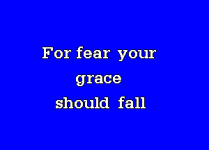 For fear your

grace
should fall