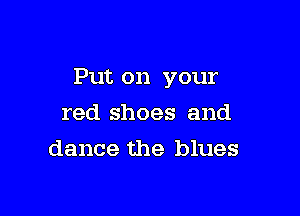 Put on your

red shoes and
dance the blues
