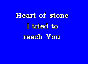 Heart of stone
I tried to

reach You