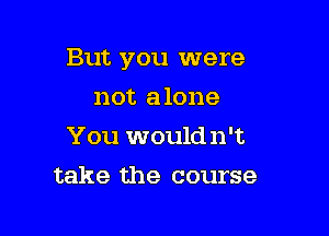 But you were

not alone
You would n't
take the course